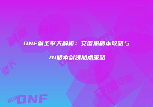 DNF剑圣擎天解析：安图恩副本攻略与70版本剑魂加点策略