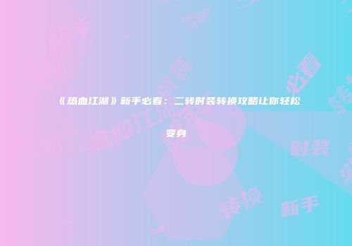 《热血江湖》新手必看：二转时装转换攻略让你轻松变身