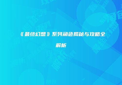 《最终幻想》系列角色揭秘与攻略全解析