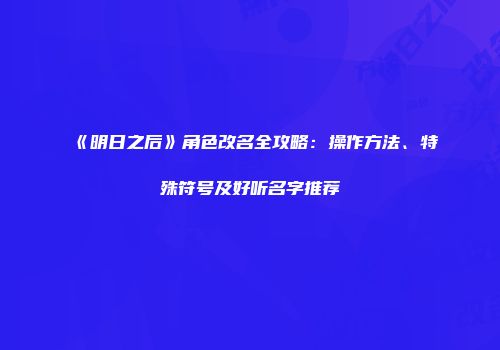 《明日之后》角色改名全攻略：操作方法、特殊符号及好听名字推荐