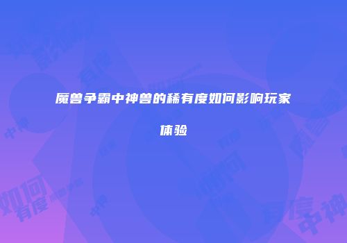 魔兽争霸中神兽的稀有度如何影响玩家体验
