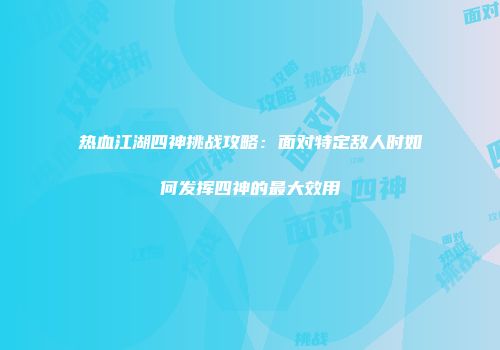 热血江湖四神挑战攻略：面对特定敌人时如何发挥四神的最大效用