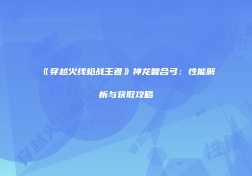 《穿越火线枪战王者》神龙复合弓：性能解析与获取攻略