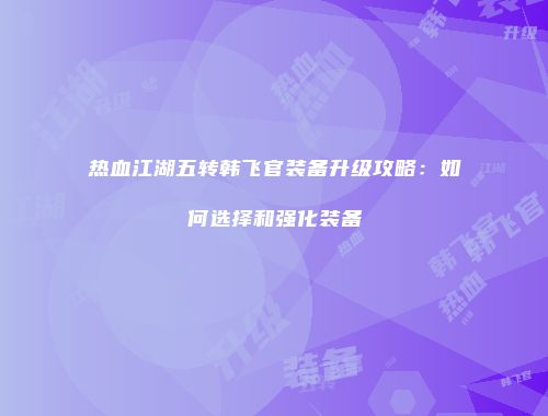 热血江湖五转韩飞官装备升级攻略：如何选择和强化装备
