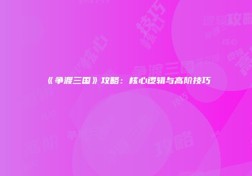 《争渡三国》攻略：核心逻辑与高阶技巧