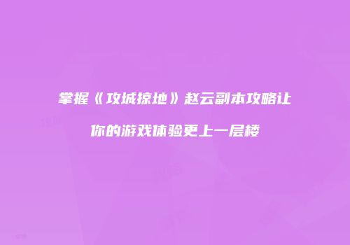 掌握《攻城掠地》赵云副本攻略让你的游戏体验更上一层楼