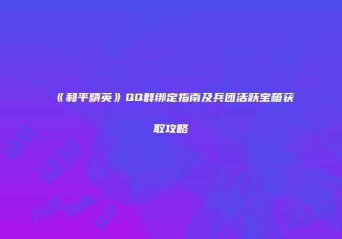 《和平精英》QQ群绑定指南及兵团活跃宝箱获取攻略