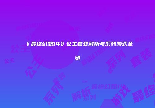 《最终幻想14》公主套装解析与系列游戏全览