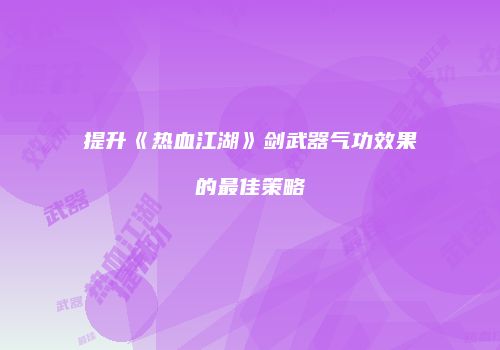 提升《热血江湖》剑武器气功效果的最佳策略
