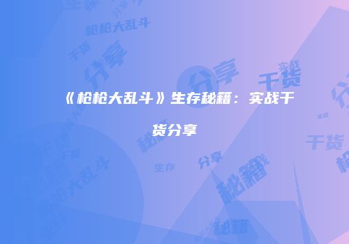《枪枪大乱斗》生存秘籍：实战干货分享