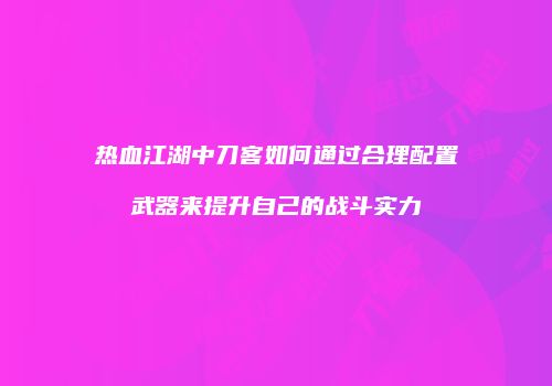 热血江湖中刀客如何通过合理配置武器来提升自己的战斗实力
