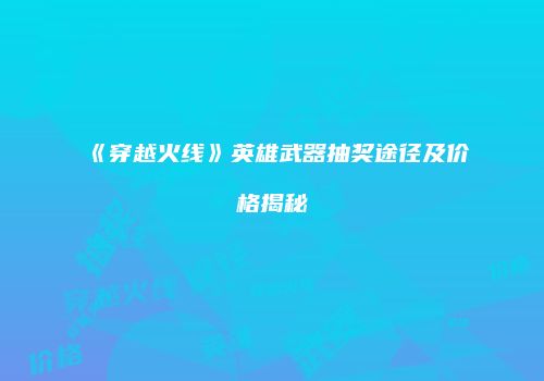 《穿越火线》英雄武器抽奖途径及价格揭秘