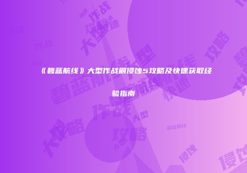 《碧蓝航线》大型作战刷侵蚀5攻略及快速获取经验指南