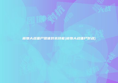 植物大战僵尸团体对抗技能(植物大战僵尸对战)