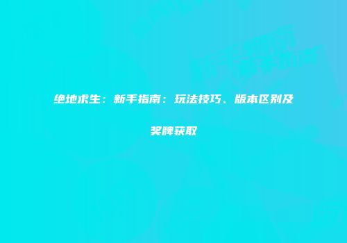 绝地求生：新手指南：玩法技巧、版本区别及奖牌获取