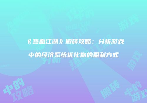 《热血江湖》搬砖攻略：分析游戏中的经济系统优化你的盈利方式