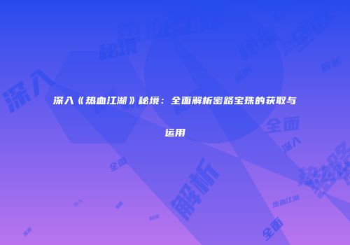 深入《热血江湖》秘境：全面解析密路宝珠的获取与运用