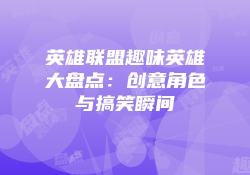 英雄联盟趣味英雄大盘点：创意角色与搞笑瞬间