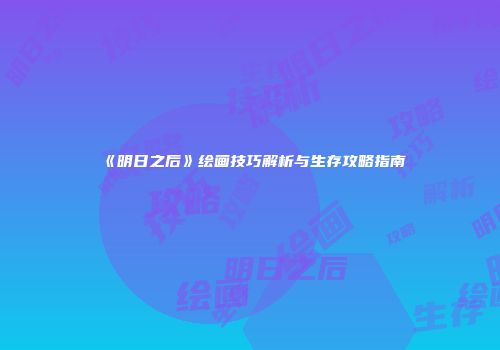 《明日之后》绘画技巧解析与生存攻略指南