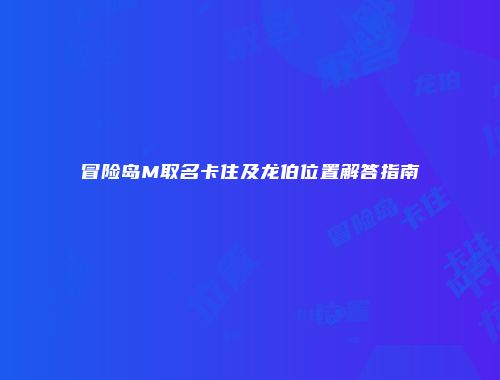 冒险岛M取名卡住及龙伯位置解答指南