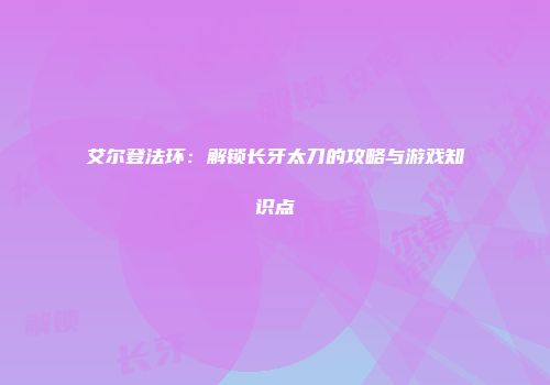 艾尔登法环：解锁长牙太刀的攻略与游戏知识点