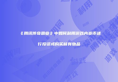 《腾讯传奇霸业》中如何利用游戏内货币进行投资或购买稀有物品