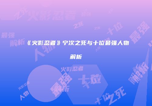 《火影忍者》宁次之死与十位最强人物解析