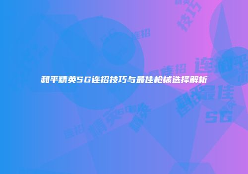 和平精英SG连招技巧与最佳枪械选择解析