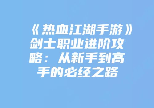 《热血江湖手游》剑士职业进阶攻略：从新手到高手的必经之路