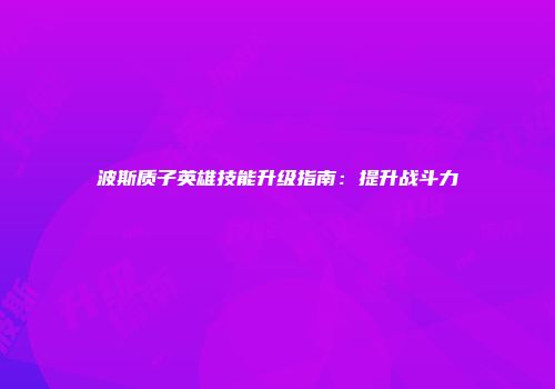 波斯质子英雄技能升级指南：提升战斗力