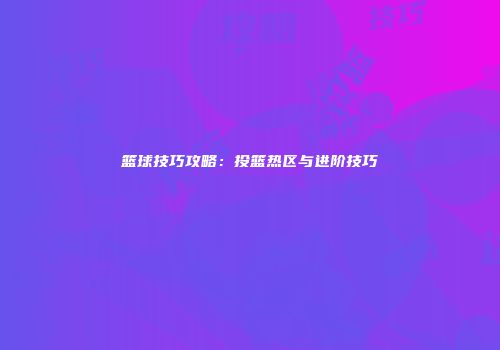 篮球技巧攻略：投篮热区与进阶技巧