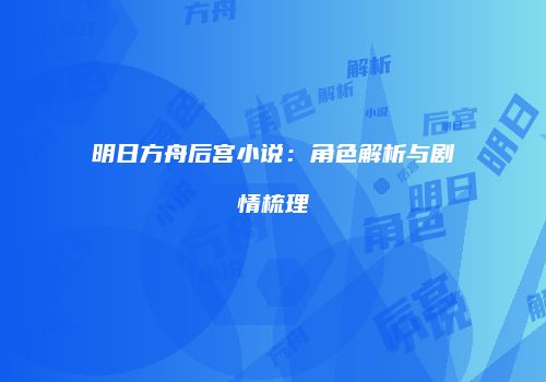 明日方舟后宫小说：角色解析与剧情梳理