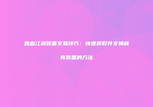 热血江湖装备交易技巧：快速获取并交换稀有装备的方法