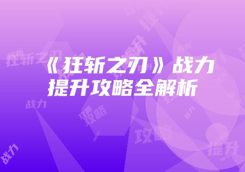 《狂斩之刃》战力提升攻略全解析