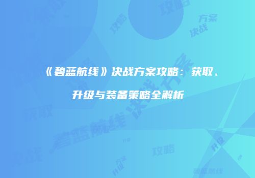 《碧蓝航线》决战方案攻略：获取、升级与装备策略全解析