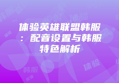 体验英雄联盟韩服：配音设置与韩服特色解析