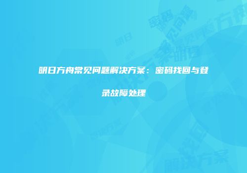 明日方舟常见问题解决方案：密码找回与登录故障处理
