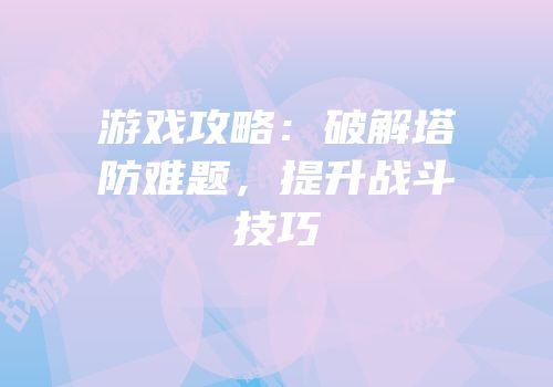 游戏攻略：破解塔防难题，提升战斗技巧
