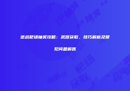 逆战靶场抽奖攻略：武器获取、技巧解析及常见问题解答