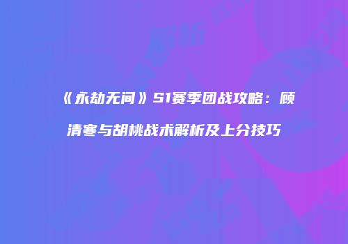 《永劫无间》S1赛季团战攻略：顾清寒与胡桃战术解析及上分技巧