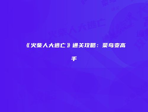 《火柴人大逃亡》通关攻略：菜鸟变高手