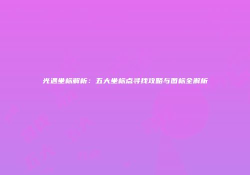 光遇坐标解析：五大坐标点寻找攻略与图标全解析