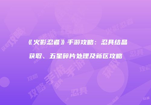 《火影忍者》手游攻略：忍具结晶获取、五星碎片处理及新区攻略
