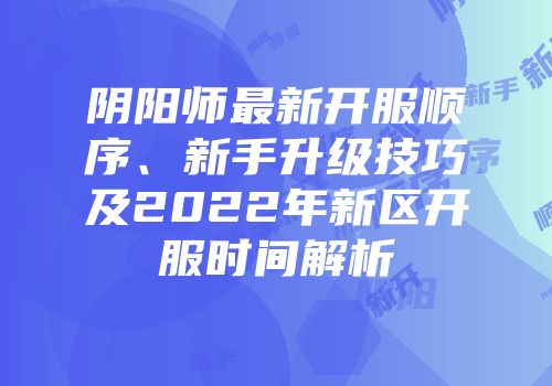 阴阳师最新开服顺序、新手升级技巧及2022年新区开服时间解析