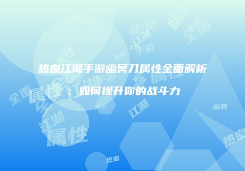 热血江湖手游幽冥刀属性全面解析:如何提升你的战斗力