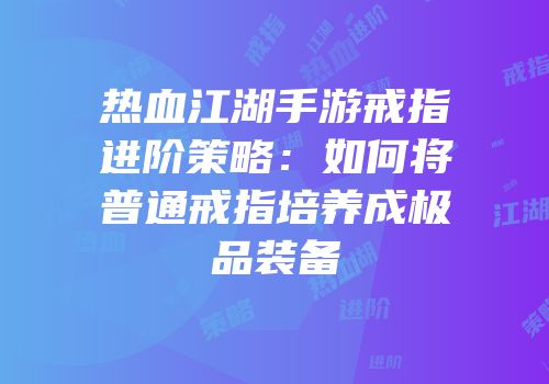 热血江湖手游戒指进阶策略：如何将普通戒指培养成极品装备