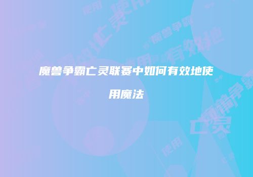 魔兽争霸亡灵联赛中如何有效地使用魔法
