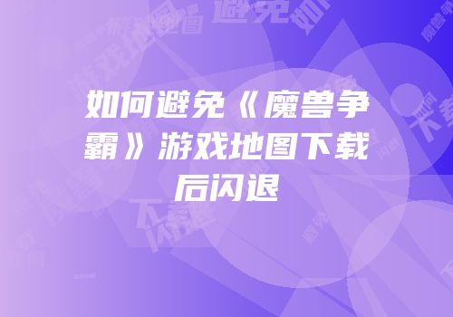 如何避免《魔兽争霸》游戏地图下载后闪退