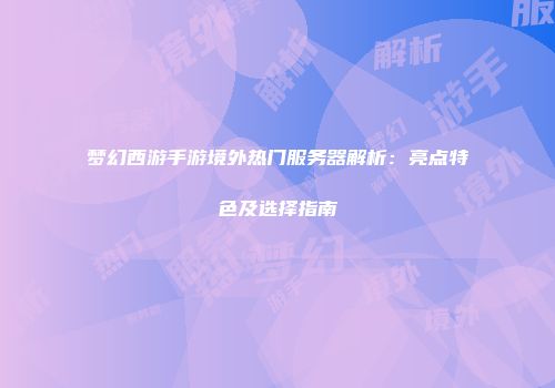 梦幻西游手游境外热门服务器解析：亮点特色及选择指南