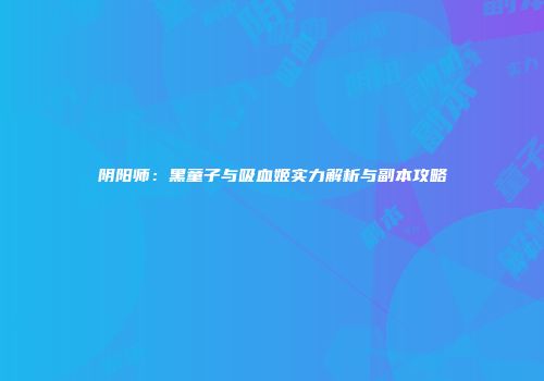 阴阳师：黑童子与吸血姬实力解析与副本攻略